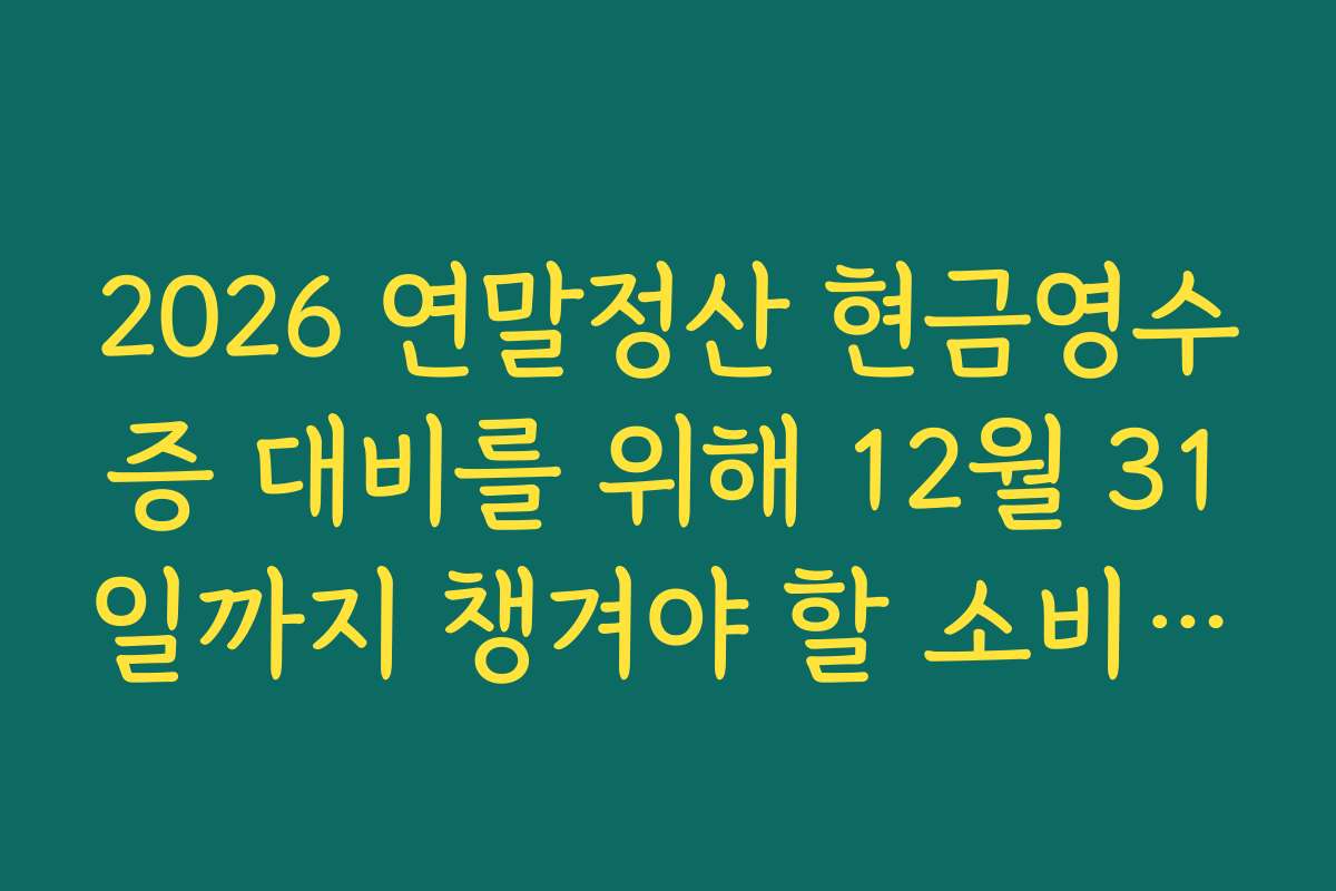 2026 연말정산 현금영수증 대비를 위해 12월 31일까지 챙겨야 할 소비 리스트