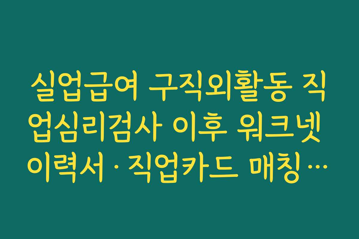 실업급여 구직외활동 직업심리검사 이후 워크넷 이력서·직업카드 매칭까지 연계하는 전략