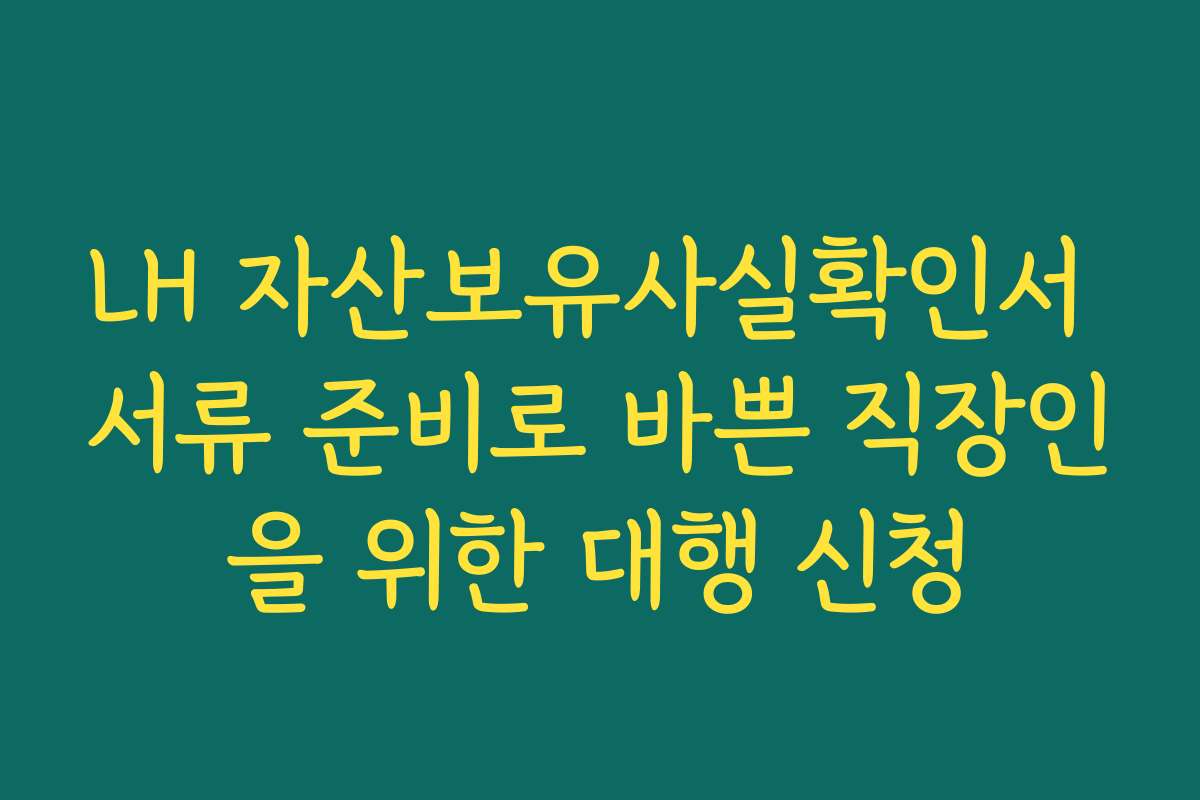LH 자산보유사실확인서 서류 준비로 바쁜 직장인을 위한 대행 신청