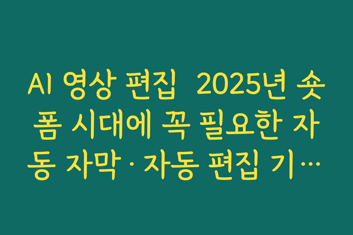 AI 영상 편집  2025년 숏폼 시대에 꼭 필요한 자동 자막·자동 편집 기능 활용법 정리하기