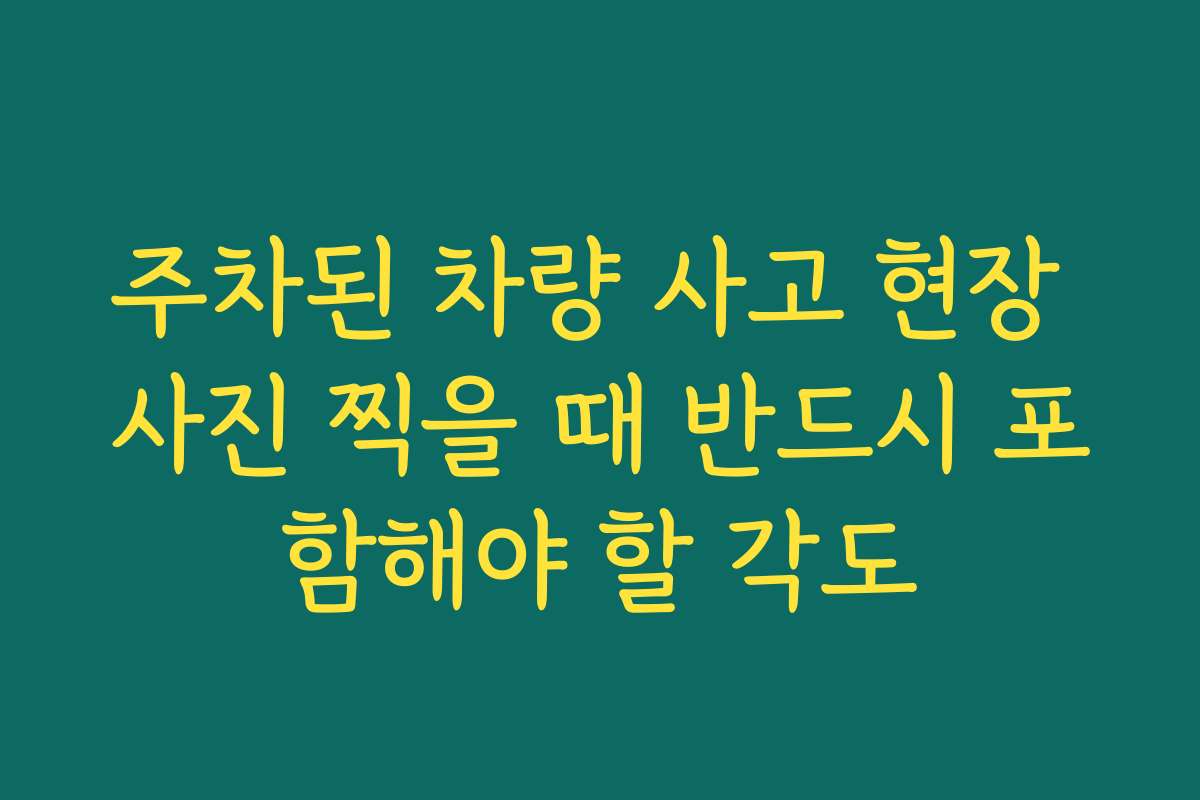 주차된 차량 사고 현장 사진 찍을 때 반드시 포함해야 할 각도