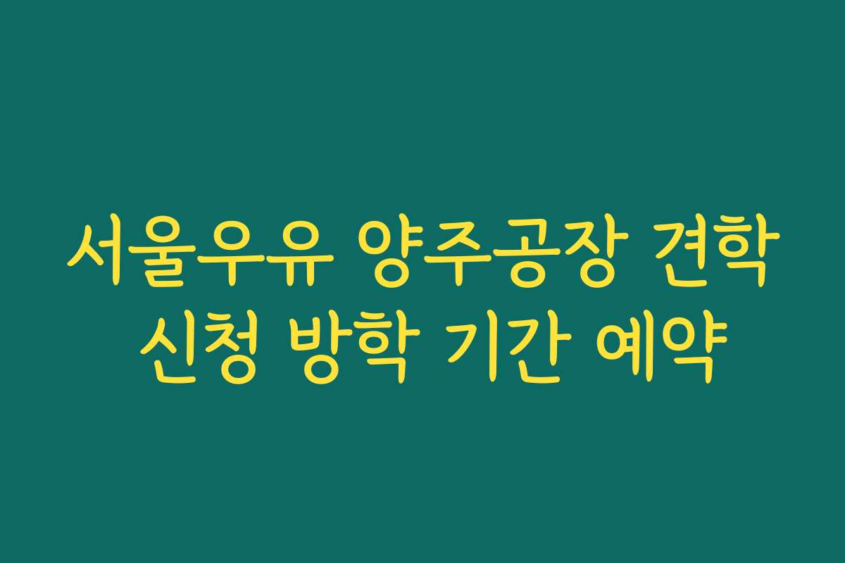 서울우유 양주공장 견학 신청 방학 기간 예약