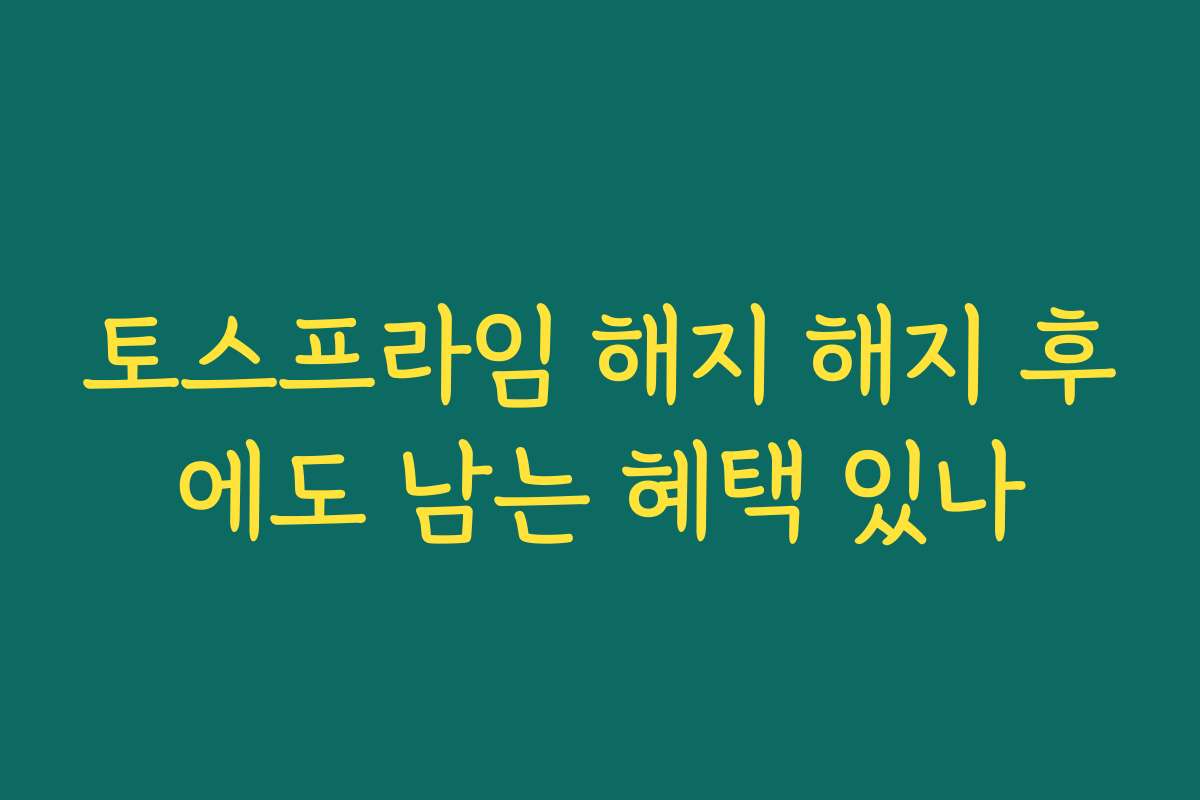 토스프라임 해지 해지 후에도 남는 혜택 있나