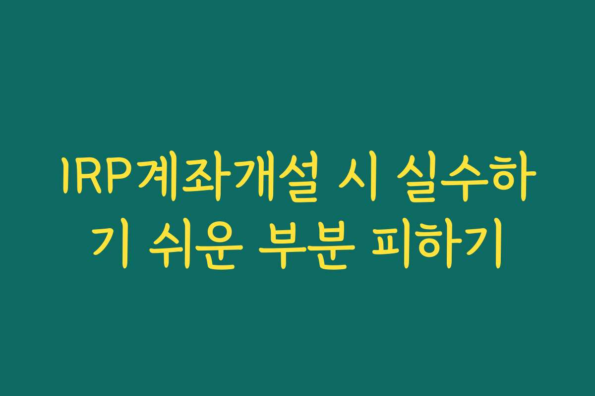IRP계좌개설 시 실수하기 쉬운 부분 피하기