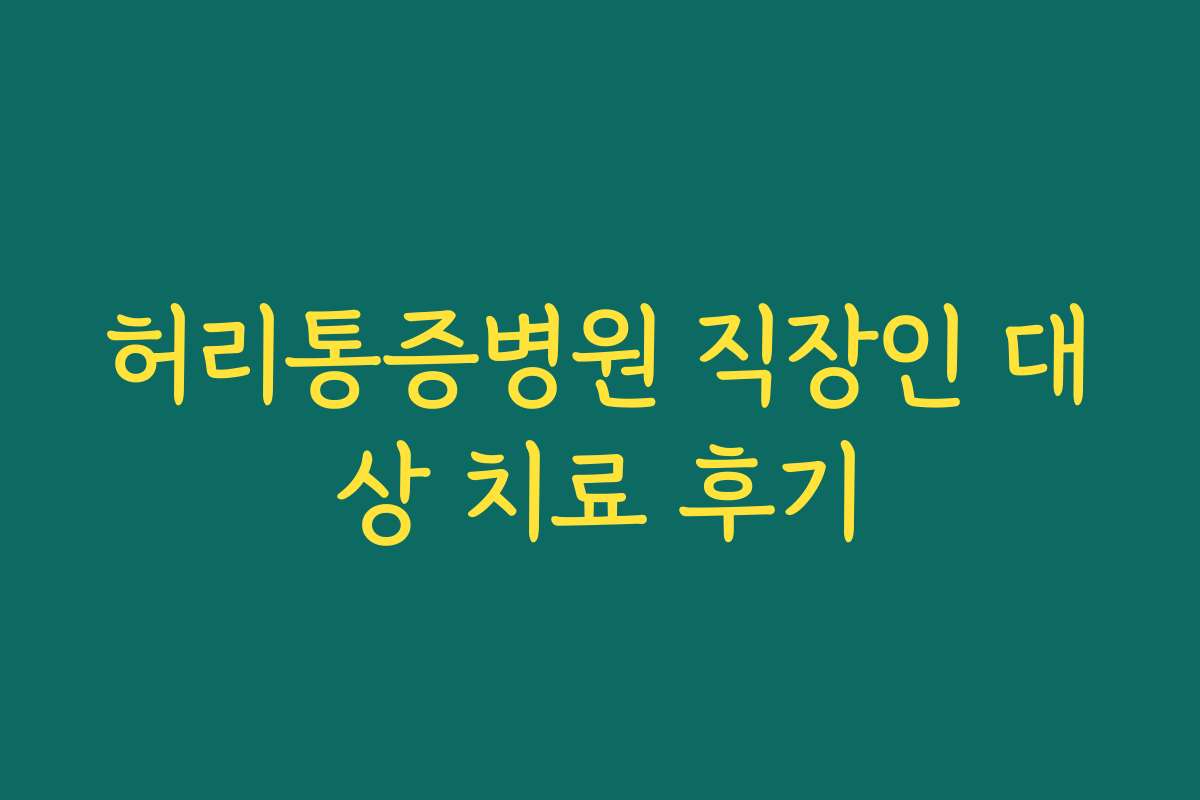 허리통증병원 직장인 대상 치료 후기