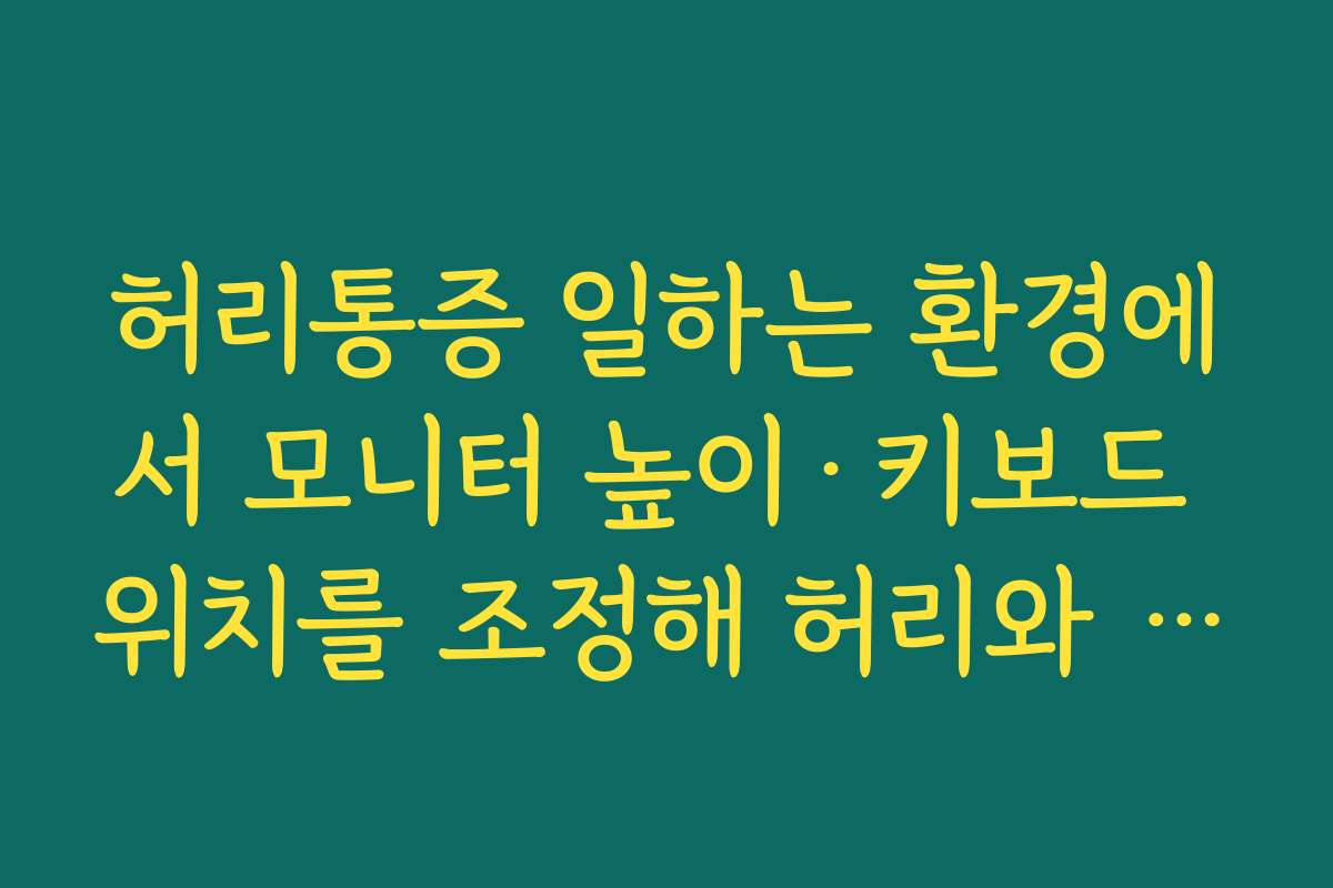 허리통증 일하는 환경에서 모니터 높이·키보드 위치를 조정해 허리와 목 부담 줄이는 법