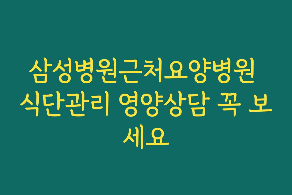 삼성병원근처요양병원 식단관리 영양상담 꼭 보세요