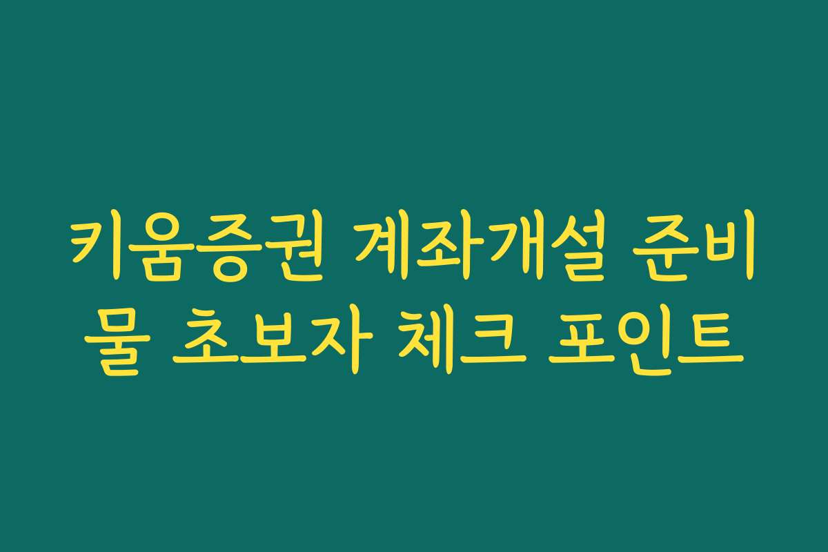 키움증권 계좌개설 준비물 초보자 체크 포인트