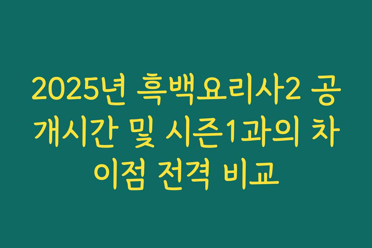 2025년 흑백요리사2 공개시간 및 시즌1과의 차이점 전격 비교