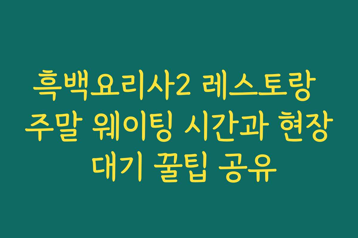 흑백요리사2 레스토랑 주말 웨이팅 시간과 현장 대기 꿀팁 공유