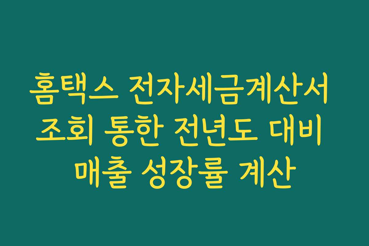 홈택스 전자세금계산서 조회 통한 전년도 대비 매출 성장률 계산
