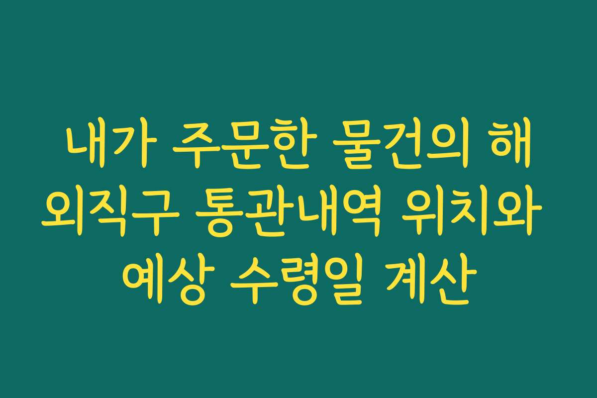 내가 주문한 물건의 해외직구 통관내역 위치와 예상 수령일 계산