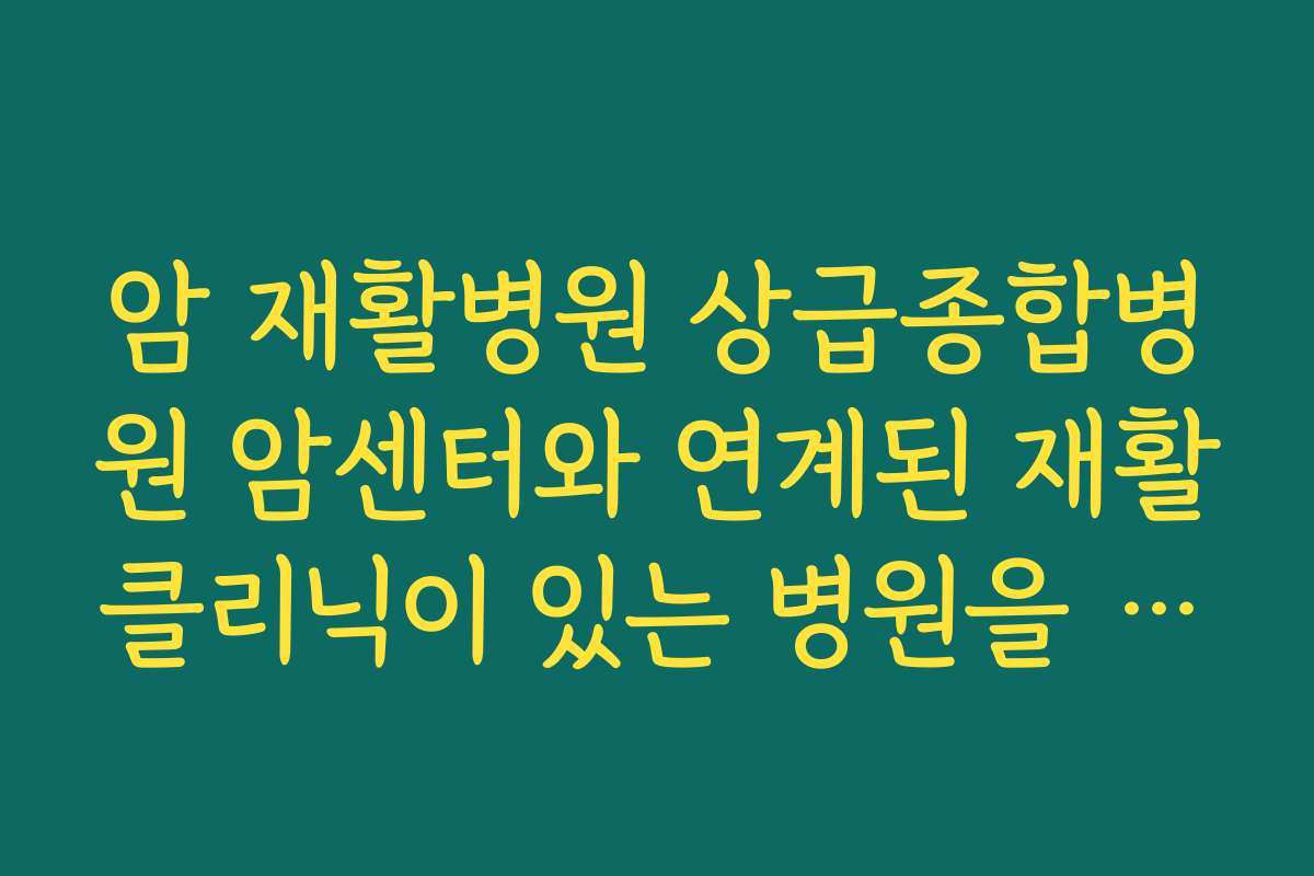 암 재활병원 상급종합병원 암센터와 연계된 재활클리닉이 있는 병원을 선택해야 하는 이유