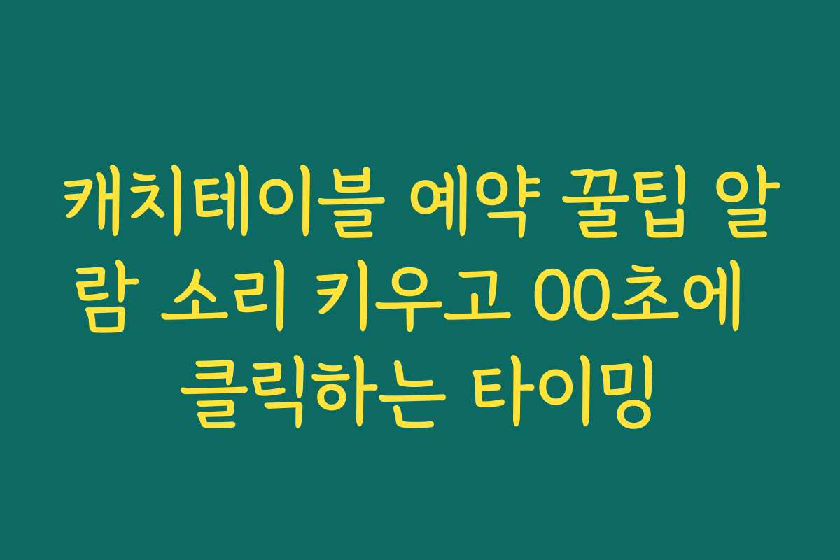 캐치테이블 예약 꿀팁 알람 소리 키우고 00초에 클릭하는 타이밍