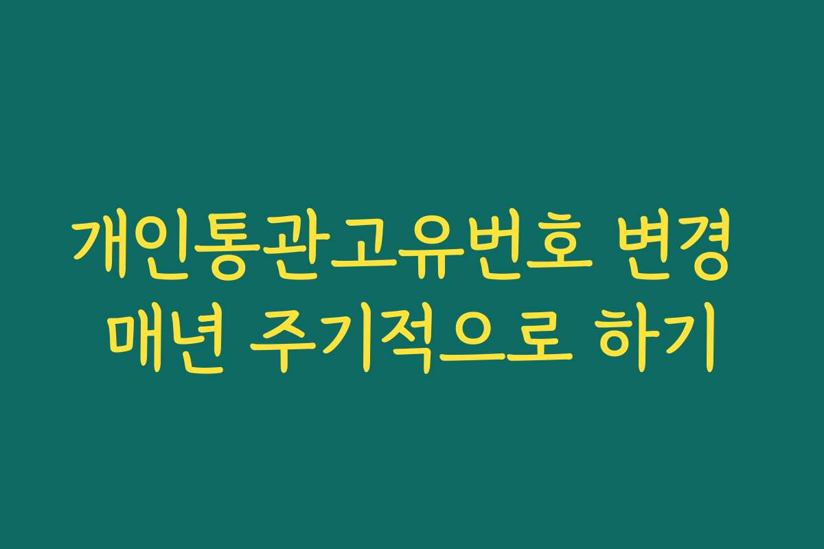개인통관고유번호 변경 매년 주기적으로 하기