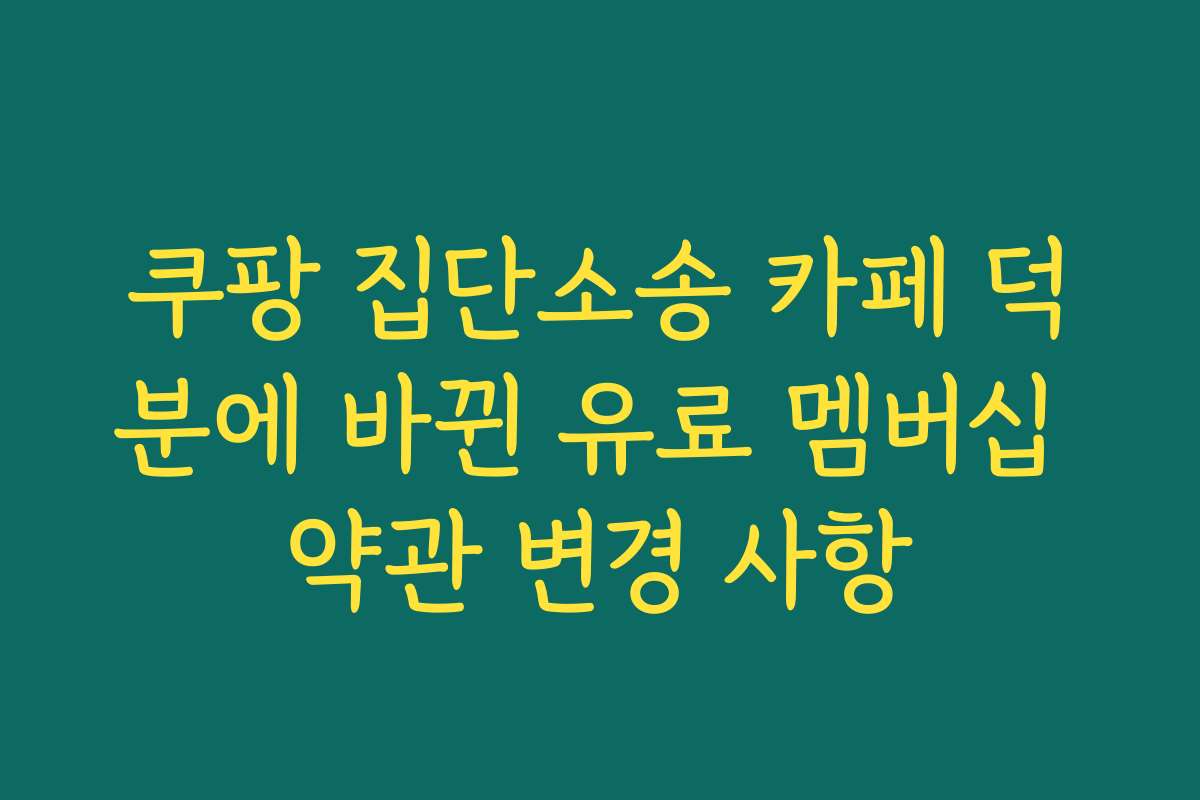 쿠팡 집단소송 카페 덕분에 바뀐 유료 멤버십 약관 변경 사항