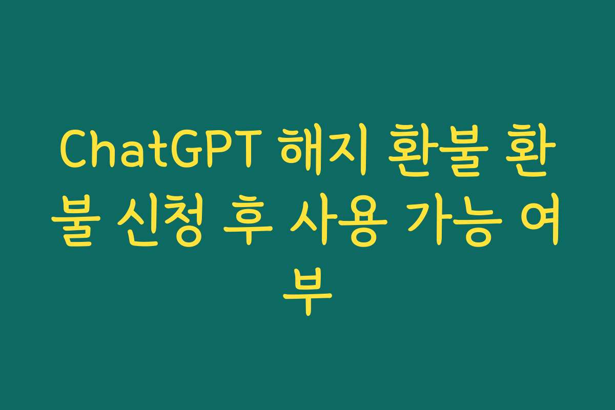 ChatGPT 해지 환불 환불 신청 후 사용 가능 여부
