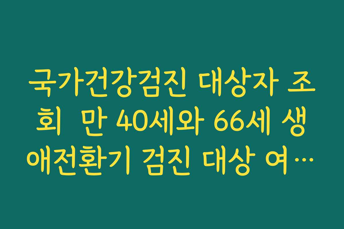 국가건강검진 대상자 조회  만 40세와 66세 생애전환기 검진 대상 여부 함께 확인하기