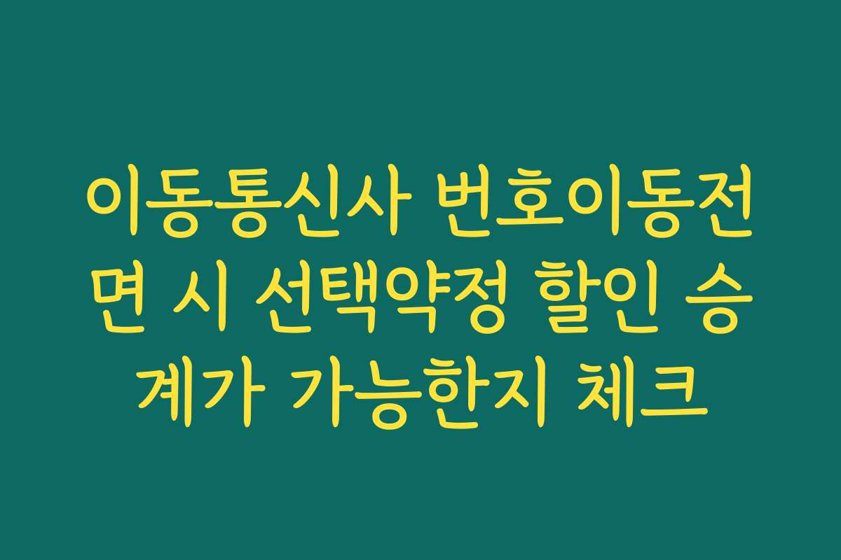 이동통신사 번호이동전면 시 선택약정 할인 승계가 가능한지 체크
