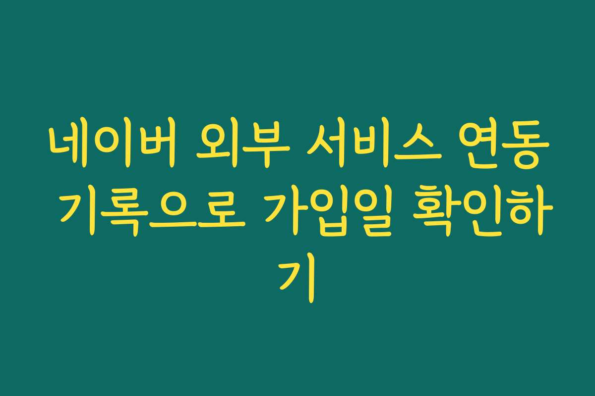 네이버 외부 서비스 연동 기록으로 가입일 확인하기