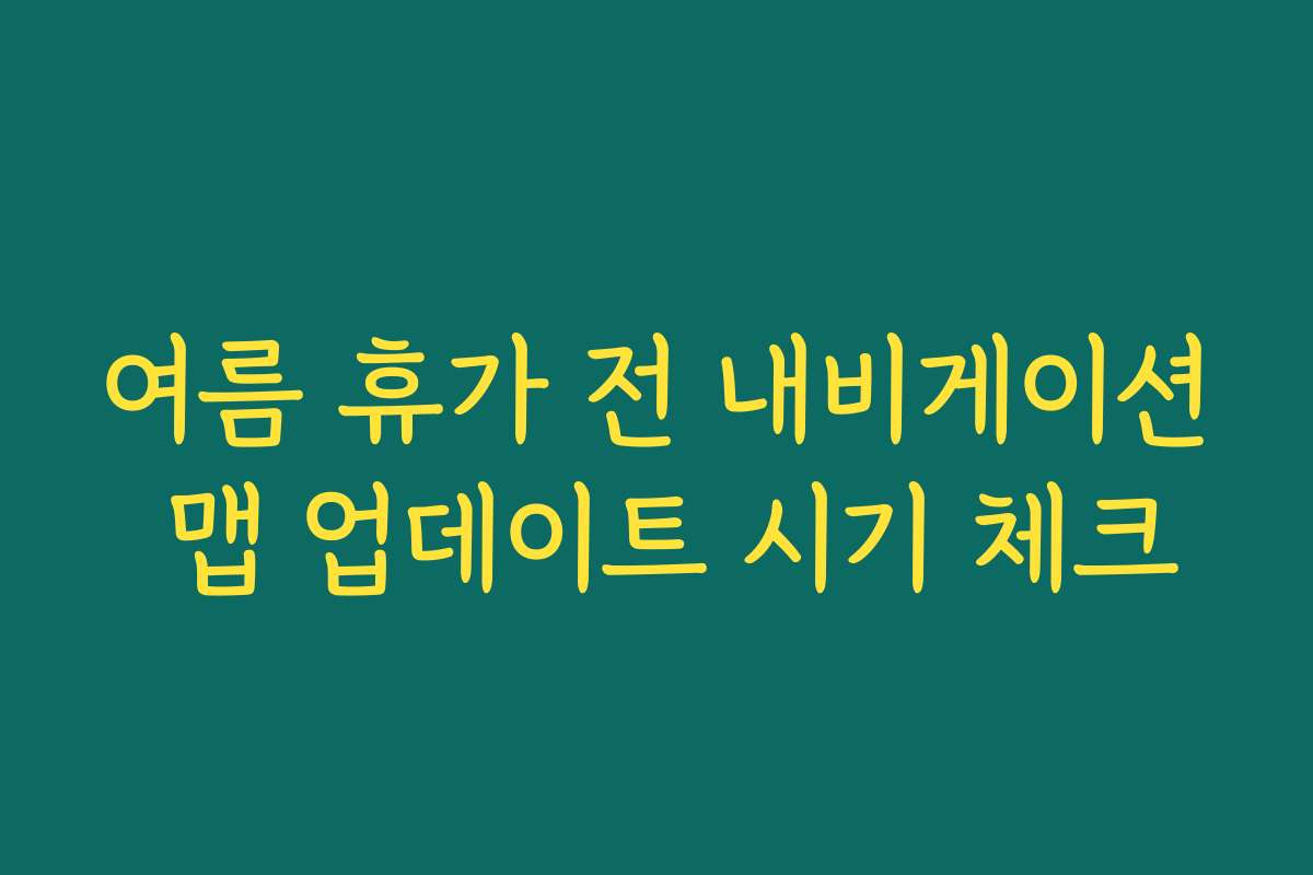 여름 휴가 전 내비게이션 맵 업데이트 시기 체크