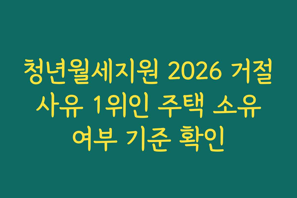 청년월세지원 2026 거절 사유 1위인 주택 소유 여부 기준 확인