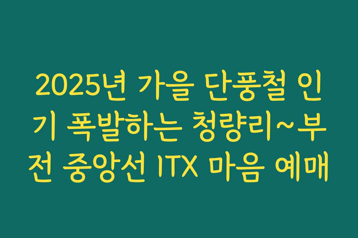 2025년 가을 단풍철 인기 폭발하는 청량리~부전 중앙선 ITX 마음 예매
