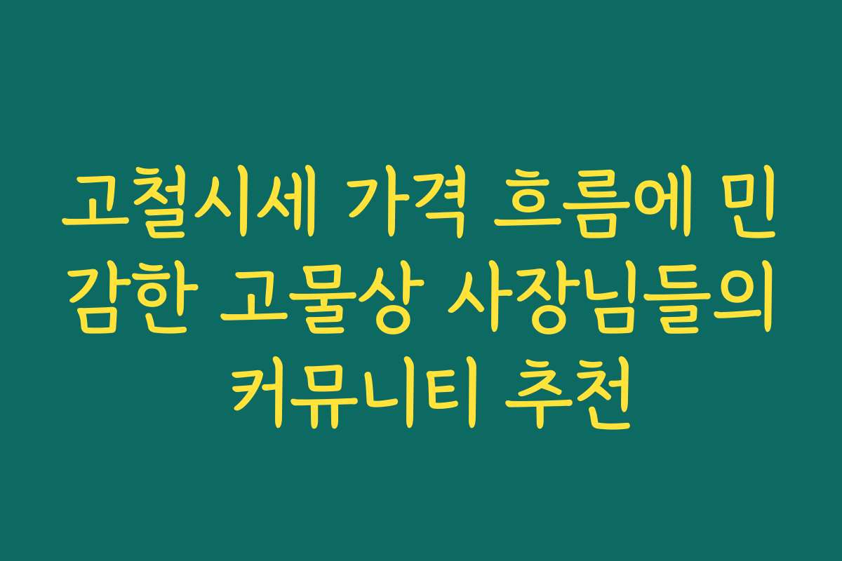 고철시세 가격 흐름에 민감한 고물상 사장님들의 커뮤니티 추천