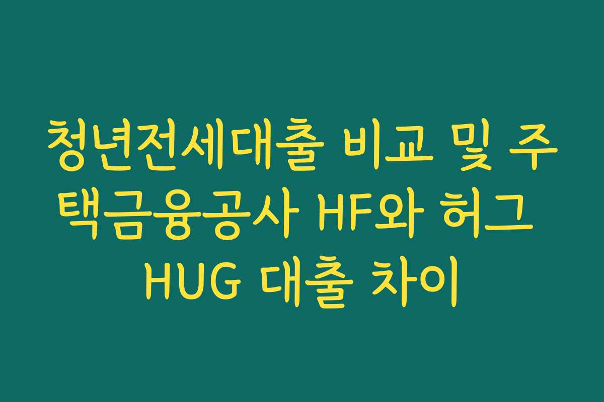 청년전세대출 비교 및 주택금융공사 HF와 허그 HUG 대출 차이