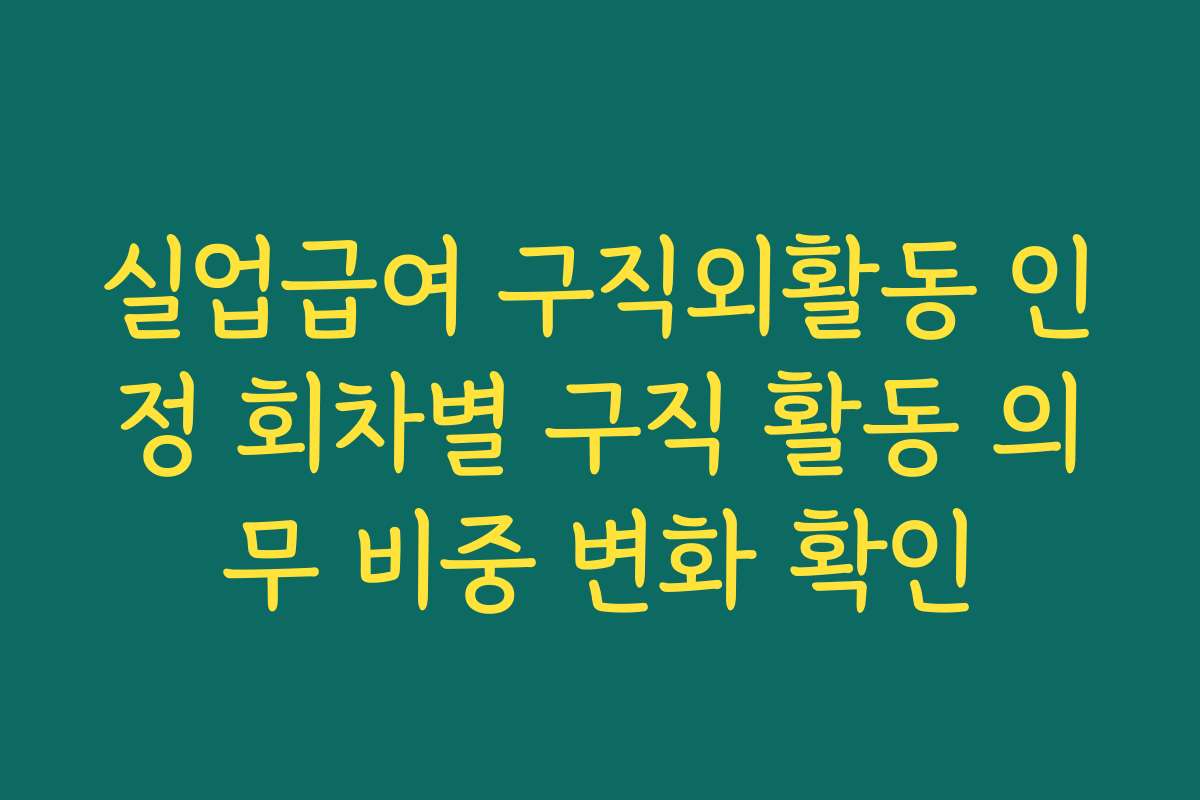 실업급여 구직외활동 인정 회차별 구직 활동 의무 비중 변화 확인