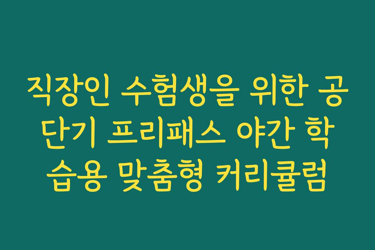 직장인 수험생을 위한 공단기 프리패스 야간 학습용 맞춤형 커리큘럼
