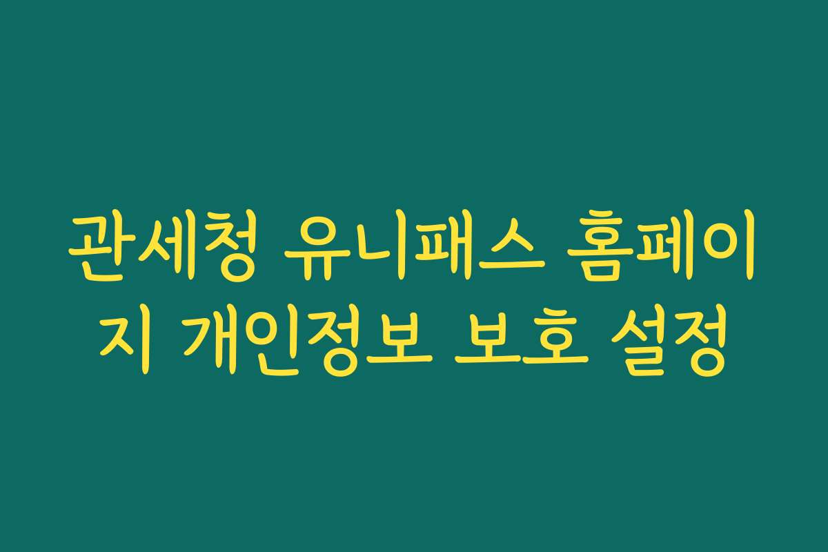 관세청 유니패스 홈페이지 개인정보 보호 설정