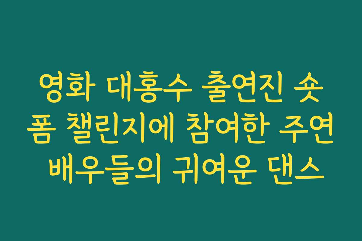 영화 대홍수 출연진 숏폼 챌린지에 참여한 주연 배우들의 귀여운 댄스