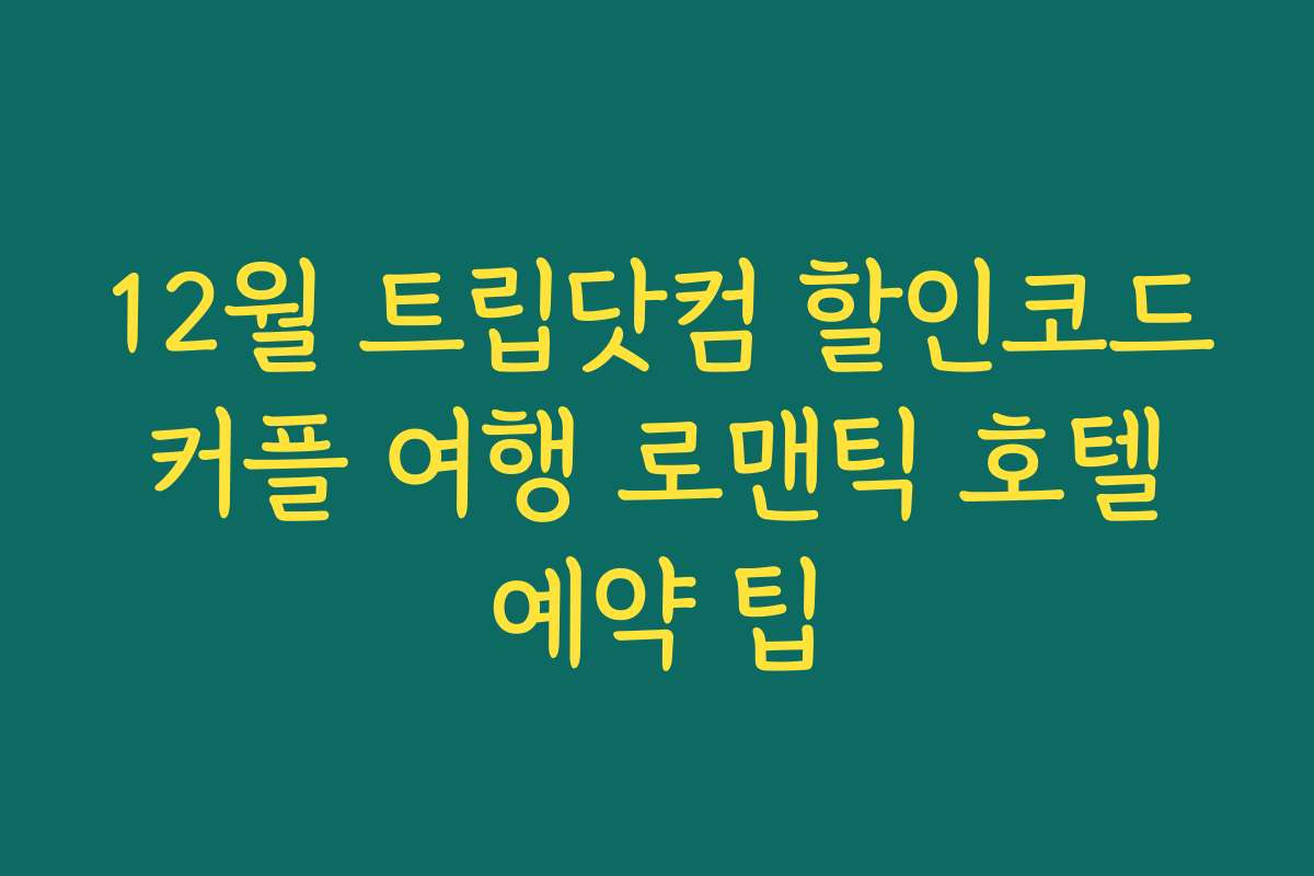 12월 트립닷컴 할인코드 커플 여행 로맨틱 호텔 예약 팁
