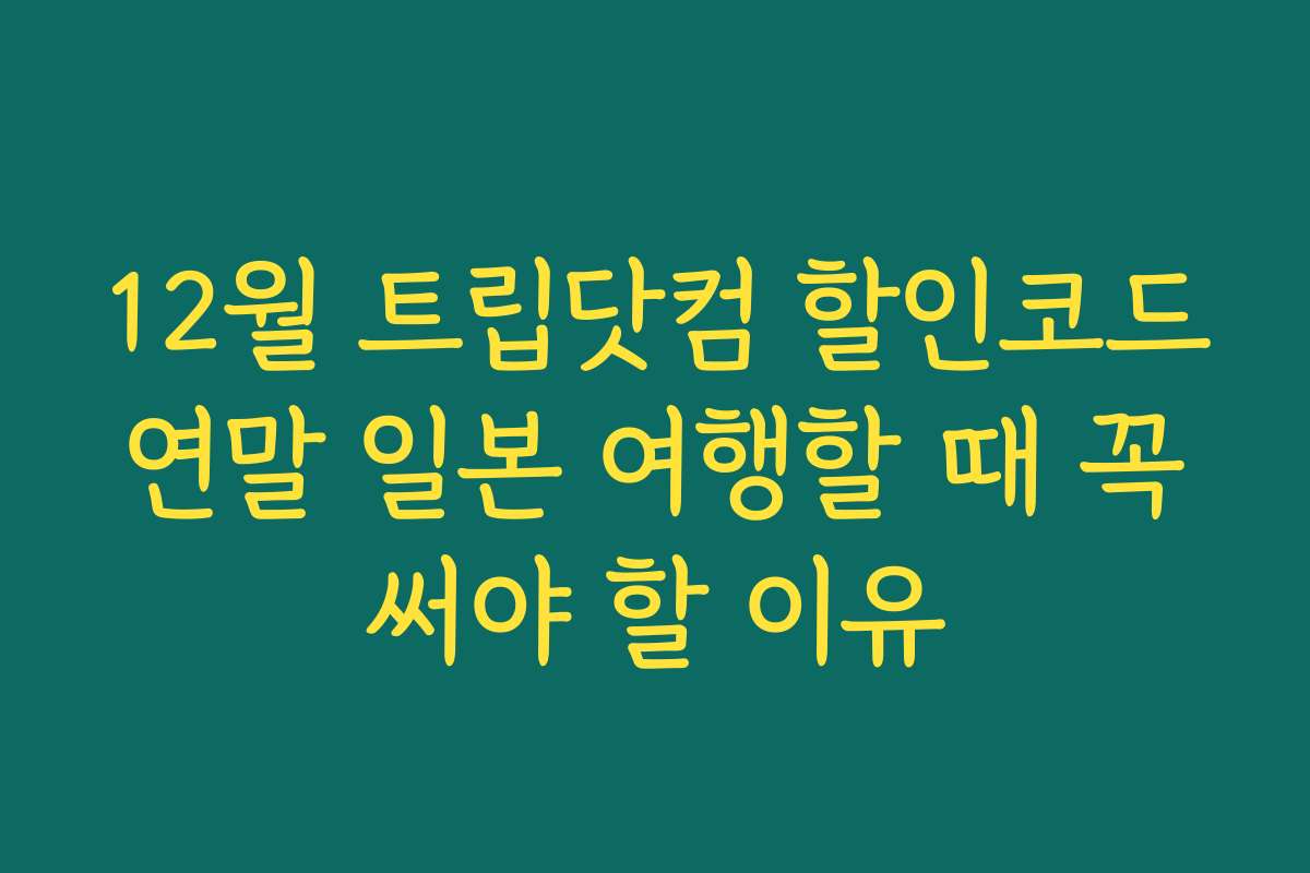 12월 트립닷컴 할인코드 연말 일본 여행할 때 꼭 써야 할 이유
