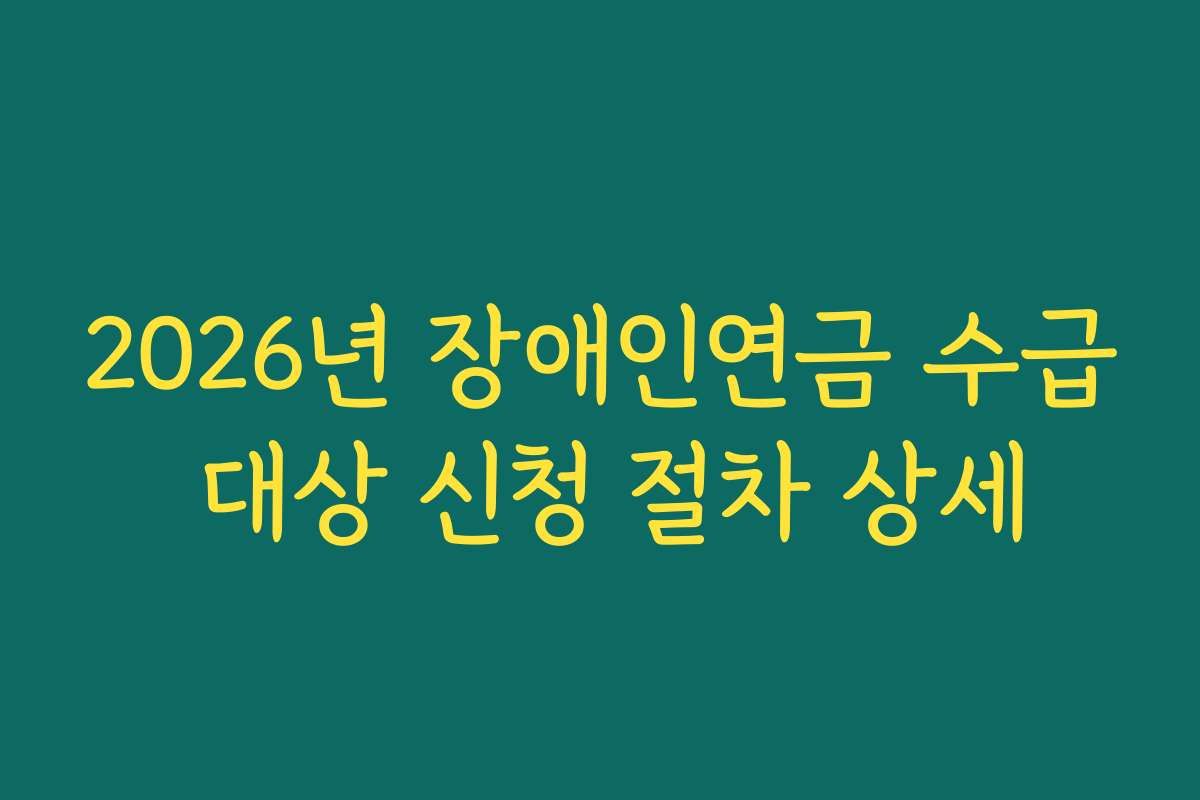 2026년 장애인연금 수급 대상 신청 절차 상세
