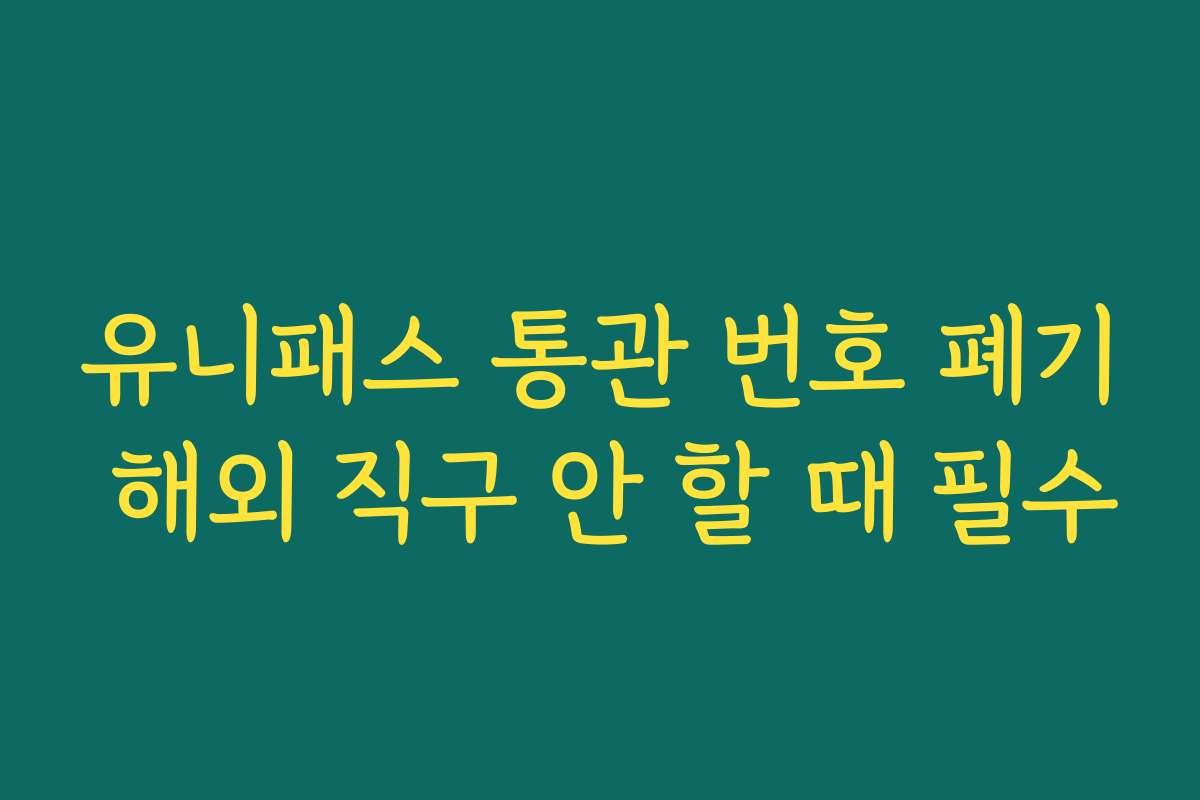 유니패스 통관 번호 폐기 해외 직구 안 할 때 필수