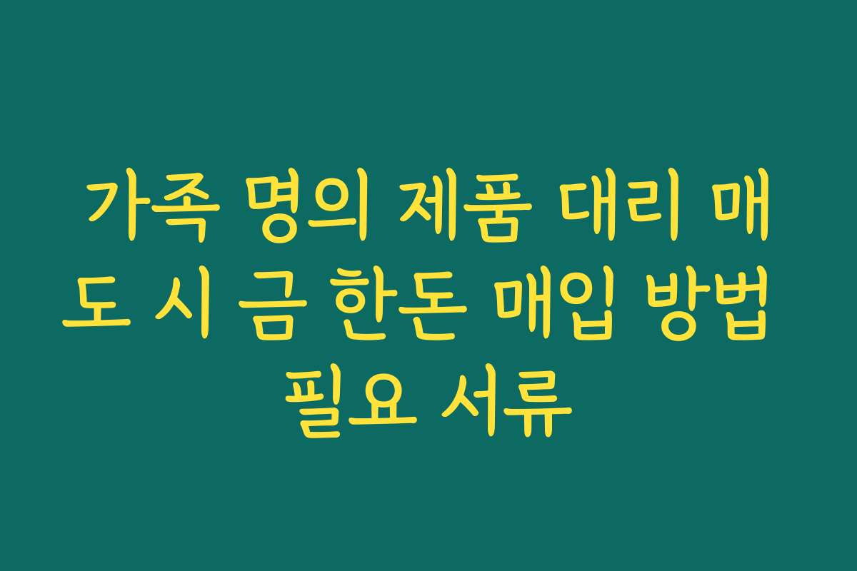 가족 명의 제품 대리 매도 시 금 한돈 매입 방법 필요 서류