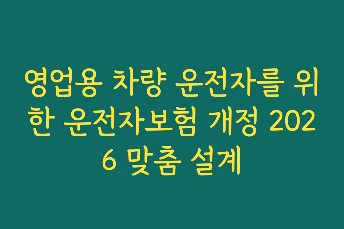 영업용 차량 운전자를 위한 운전자보험 개정 2026 맞춤 설계