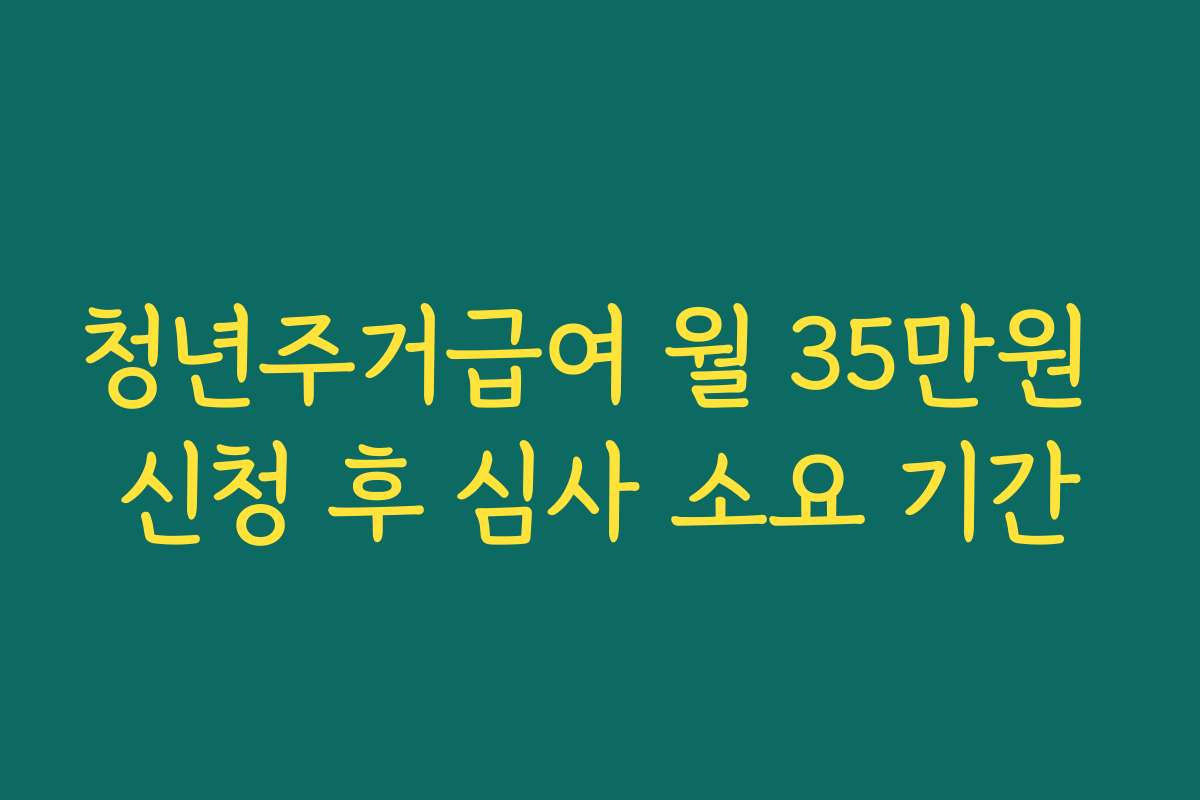 청년주거급여 월 35만원 신청 후 심사 소요 기간