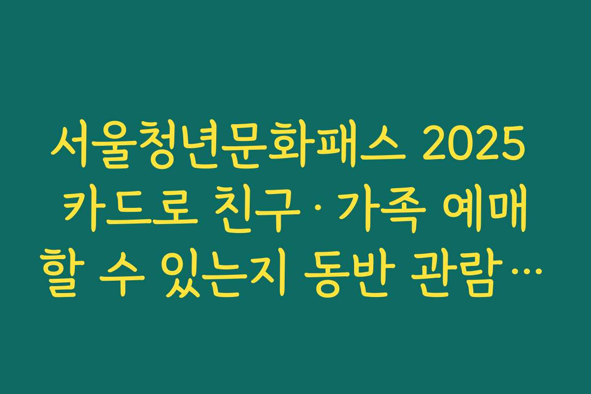 서울청년문화패스 2025 카드로 친구·가족 예매할 수 있는지 동반 관람 규칙 설명