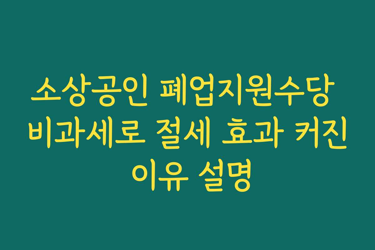 소상공인 폐업지원수당 비과세로 절세 효과 커진 이유 설명