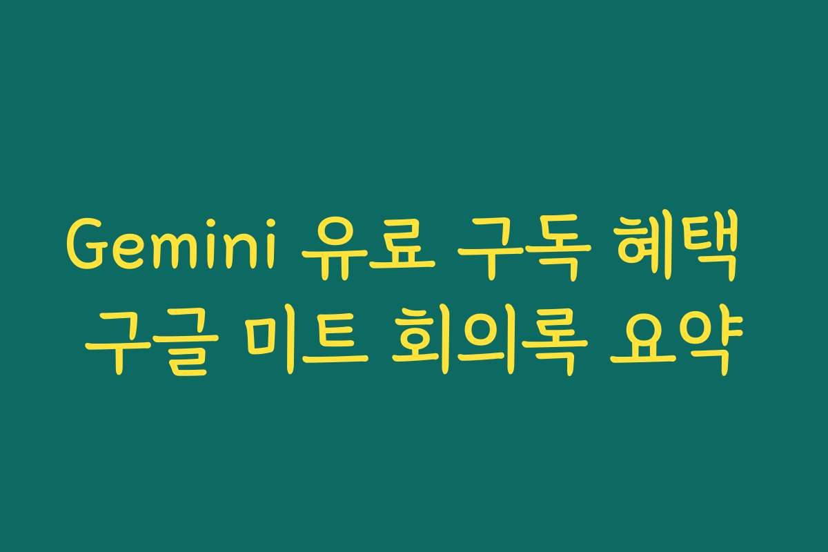Gemini 유료 구독 혜택 구글 미트 회의록 요약
