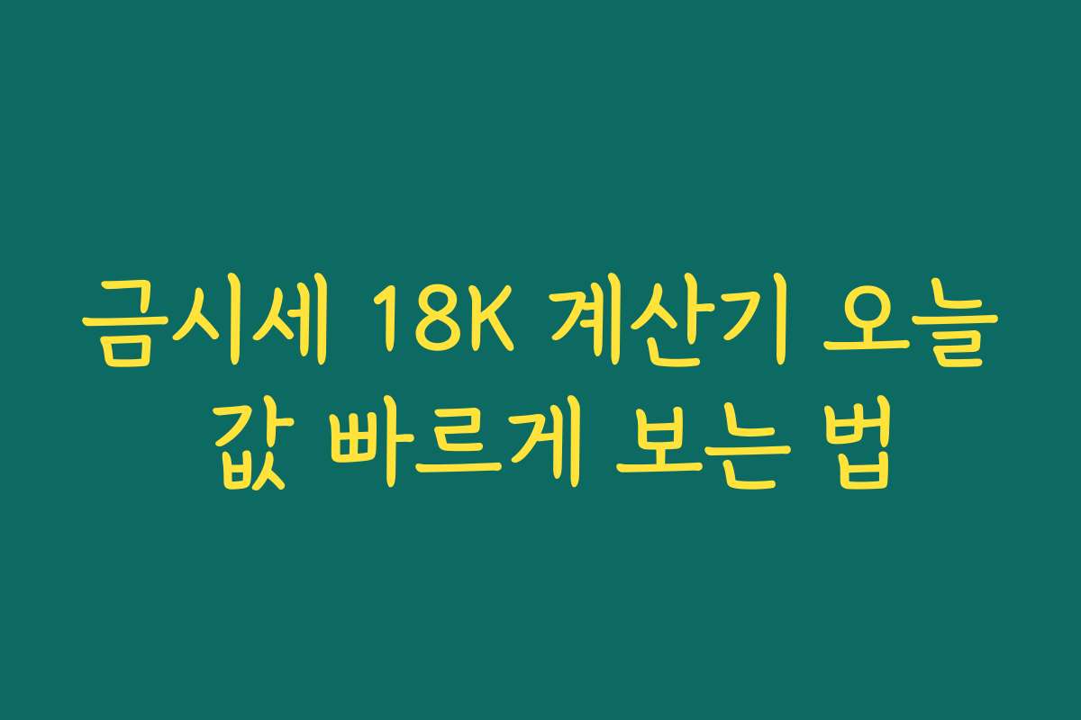 금시세 18K 계산기 오늘 값 빠르게 보는 법
