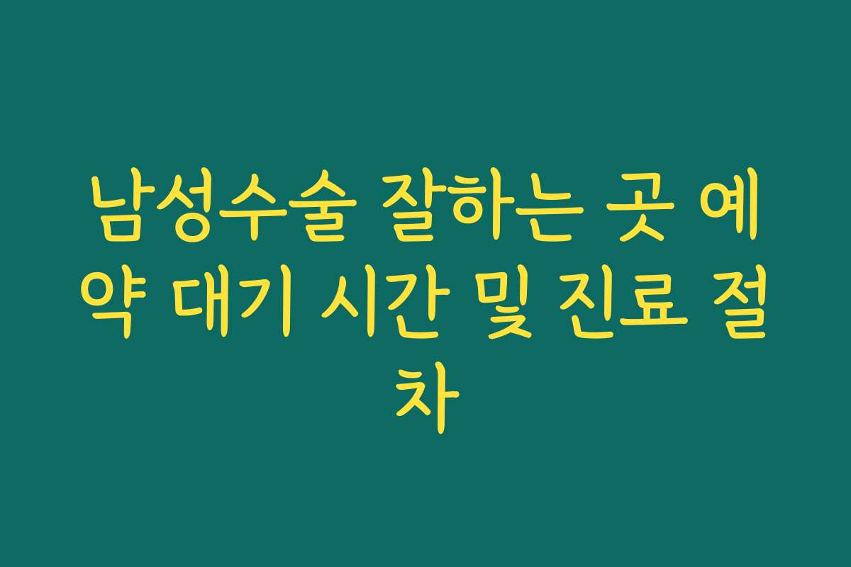 남성수술 잘하는 곳 예약 대기 시간 및 진료 절차