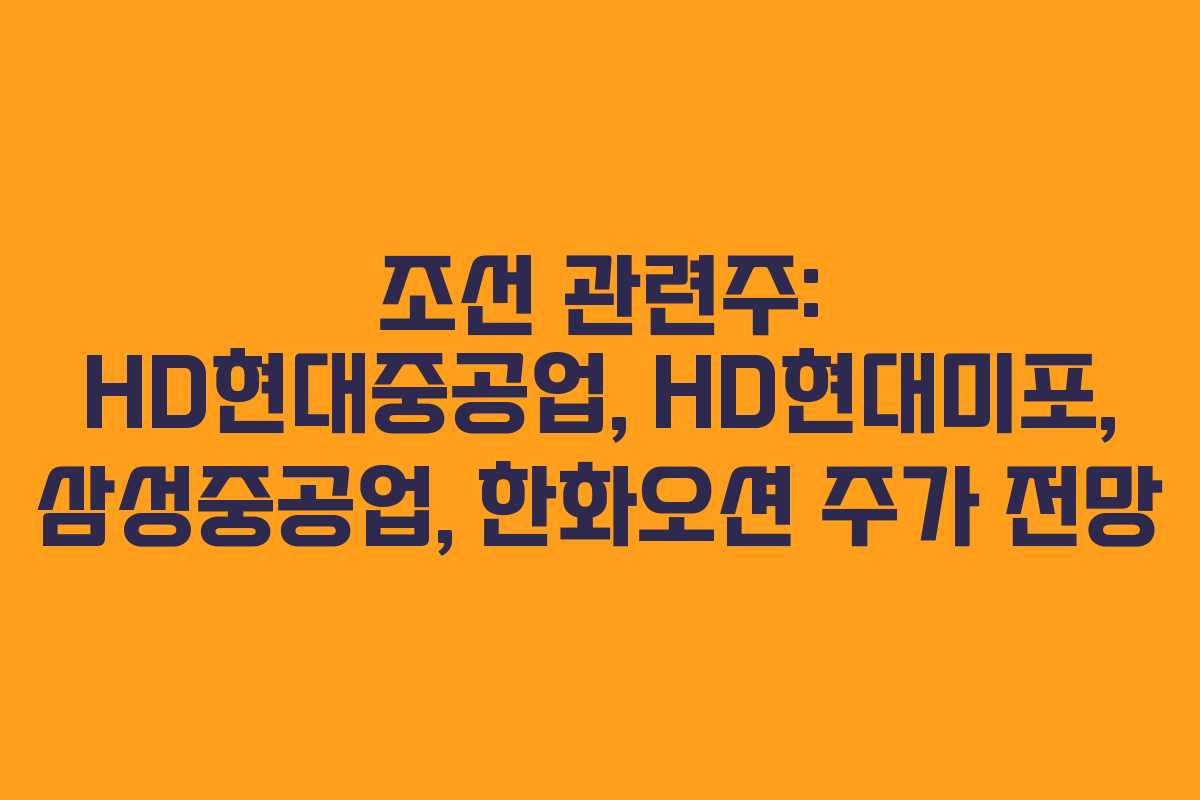 조선 관련주: HD현대중공업, HD현대미포, 삼성중공업, 한화오션 주가 전망