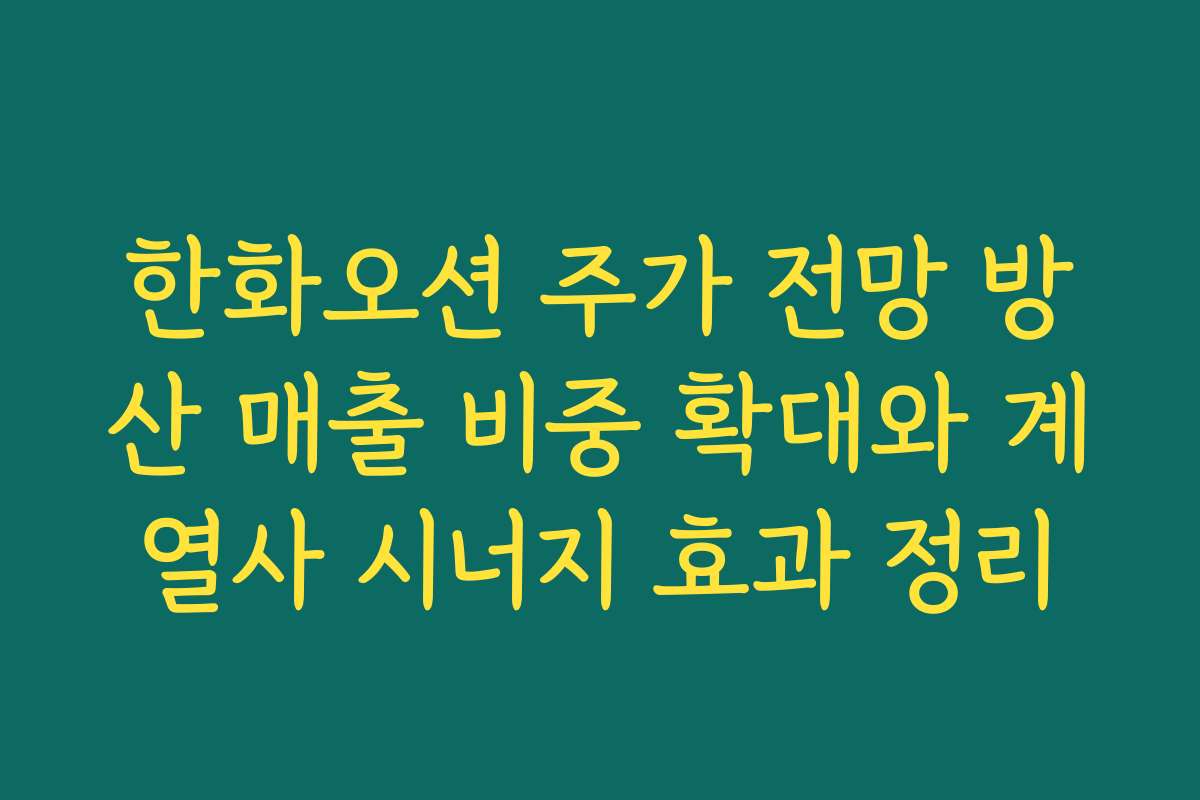 한화오션 주가 전망 방산 매출 비중 확대와 계열사 시너지 효과 정리