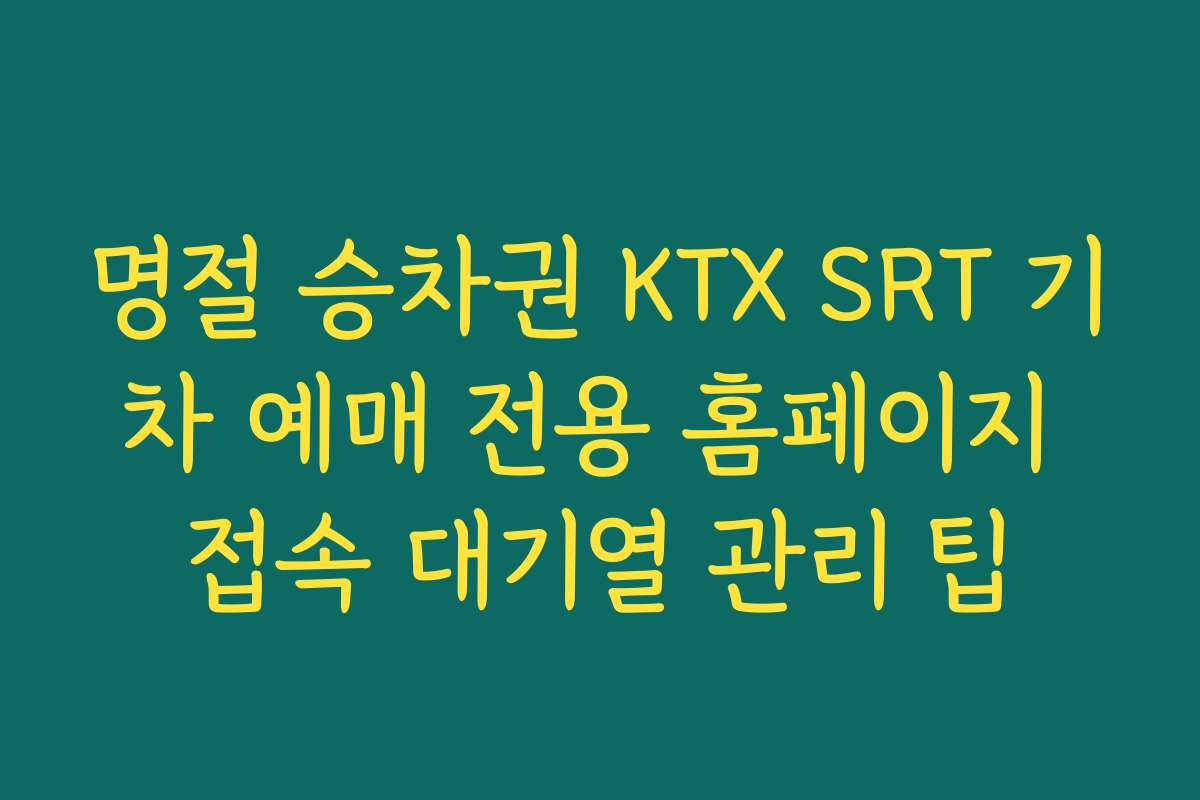 명절 승차권 KTX SRT 기차 예매 전용 홈페이지 접속 대기열 관리 팁