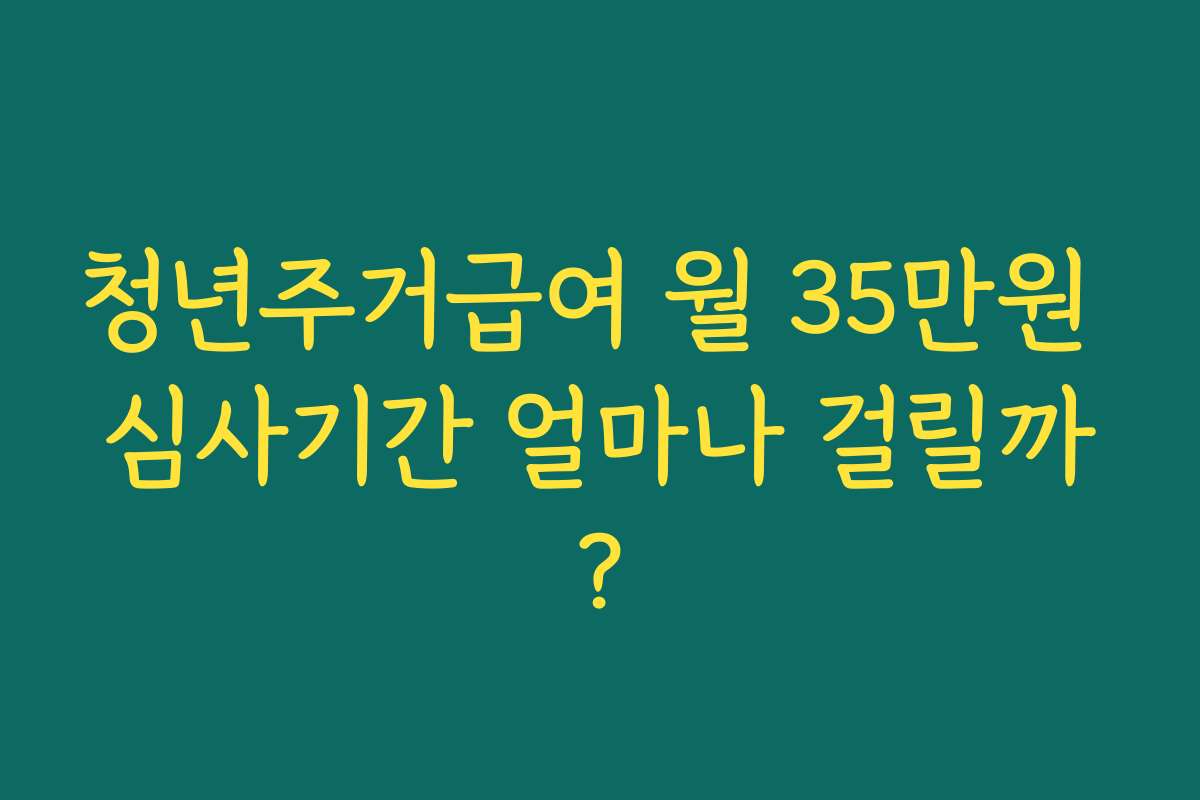 청년주거급여 월 35만원 심사기간 얼마나 걸릴까?