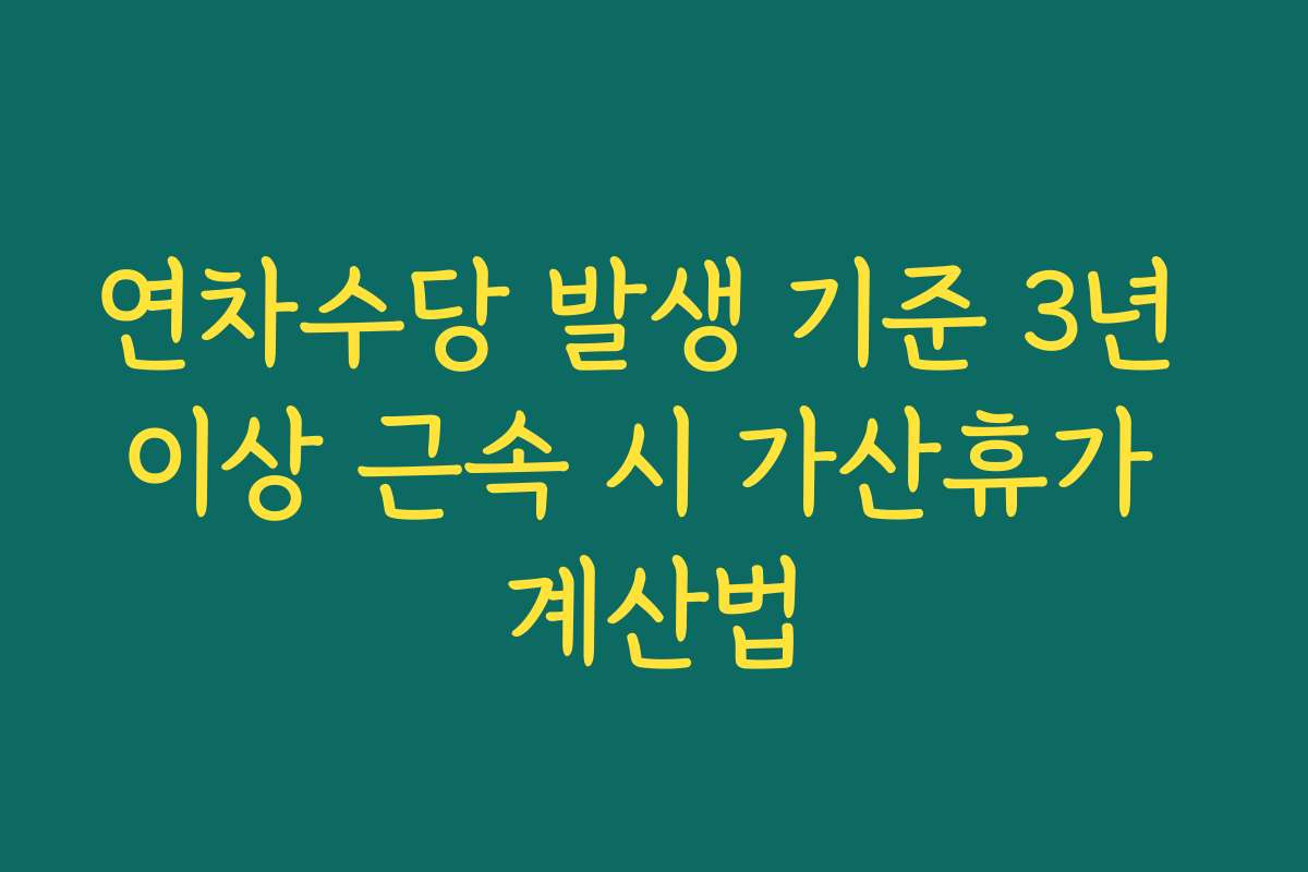연차수당 발생 기준 3년 이상 근속 시 가산휴가 계산법